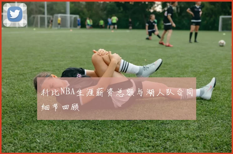 科比NBA生涯薪资总额与湖人队合同细节回顾