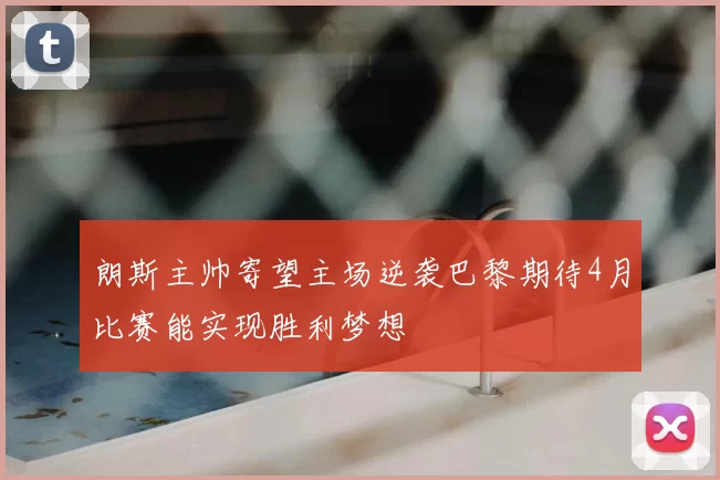 朗斯主帅寄望主场逆袭巴黎期待4月比赛能实现胜利梦想
