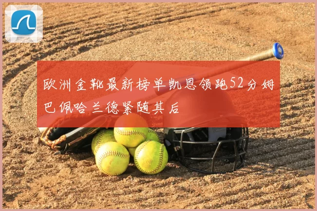 欧洲金靴最新榜单凯恩领跑52分姆巴佩哈兰德紧随其后