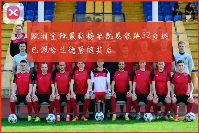 欧洲金靴最新榜单凯恩领跑52分姆巴佩哈兰德紧随其后