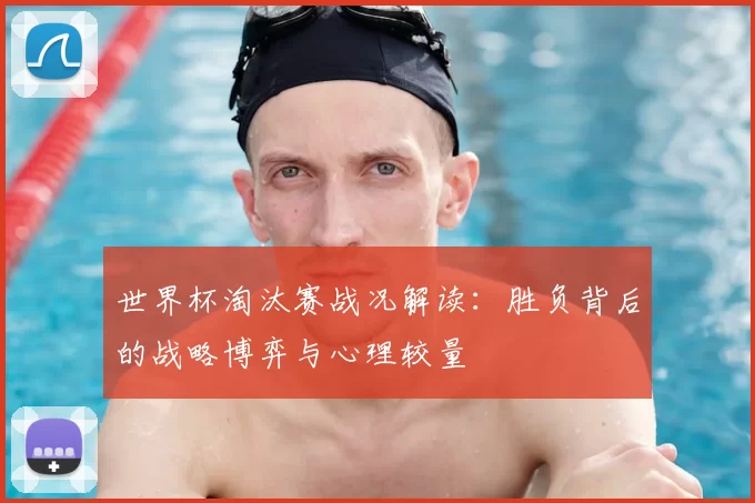 世界杯淘汰赛战况解读:胜负背后的战略博弈与心理较量