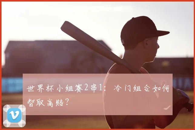世界杯小组赛2串1：冷门组合如何智取高赔？