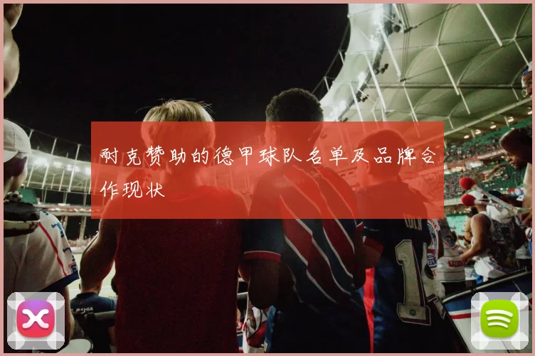 耐克赞助的德甲球队名单及品牌合作现状