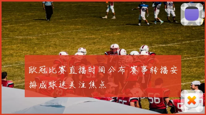 欧冠比赛直播时间公布 赛事转播安排成球迷关注焦点