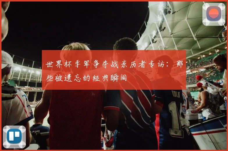 世界杯季军争夺战亲历者专访：那些被遗忘的经典瞬间