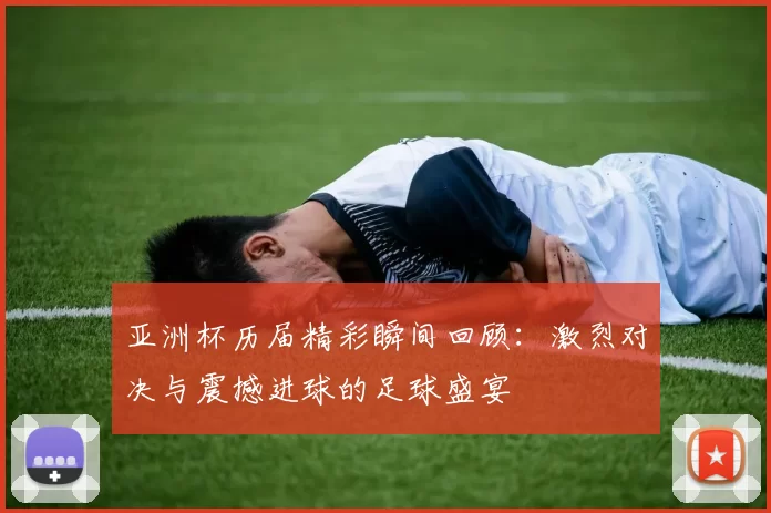 亚洲杯历届精彩瞬间回顾：激烈对决与震撼进球的足球盛宴