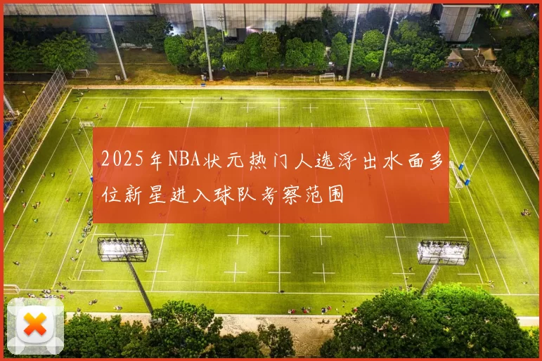 2025年NBA状元热门人选浮出水面多位新星进入球队考察范围