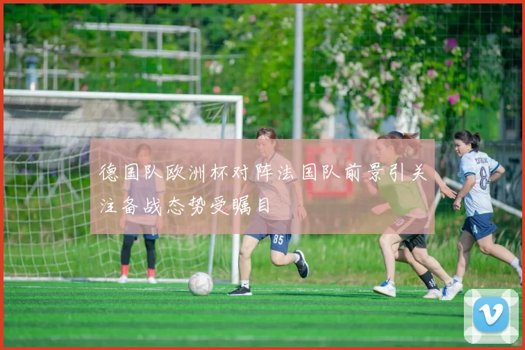 德国队欧洲杯对阵法国队前景引关注备战态势受瞩目