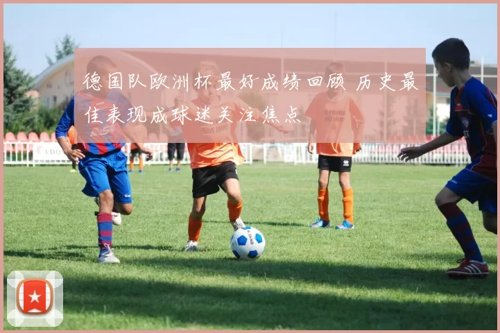 德国队欧洲杯最好成绩回顾 历史最佳表现成球迷关注焦点