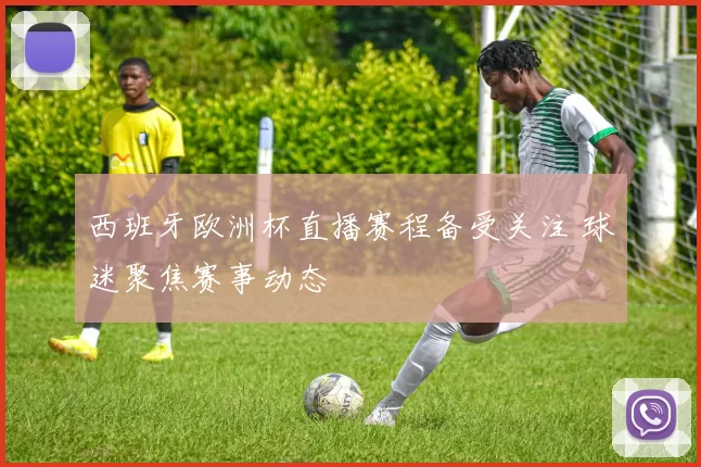 西班牙欧洲杯直播赛程备受关注 球迷聚焦赛事动态