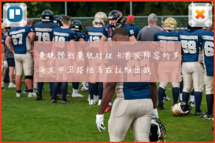 曼晚预测曼联对纽卡首发阵容约罗海文中卫搭档马兹拉维出战