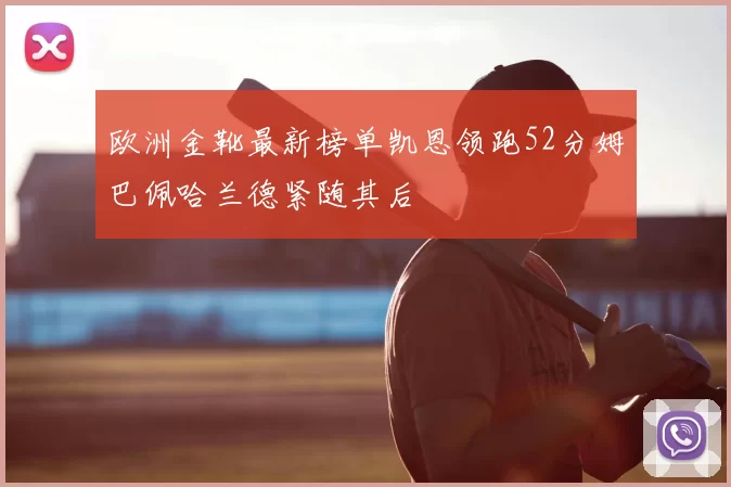 欧洲金靴最新榜单凯恩领跑52分姆巴佩哈兰德紧随其后