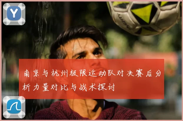 南京与杭州极限运动队对决赛后分析力量对比与战术探讨