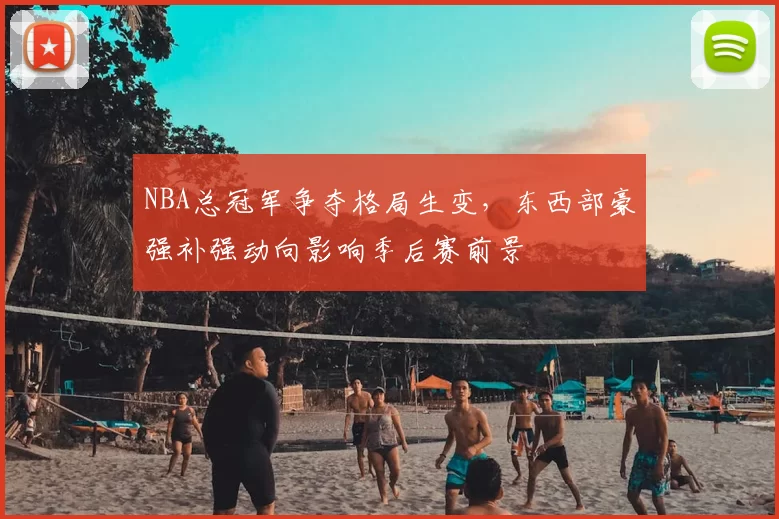 NBA总冠军争夺格局生变，东西部豪强补强动向影响季后赛前景