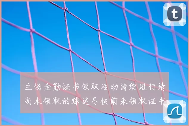 主场全勤证书领取活动持续进行请尚未领取的球迷尽快前来领取证书