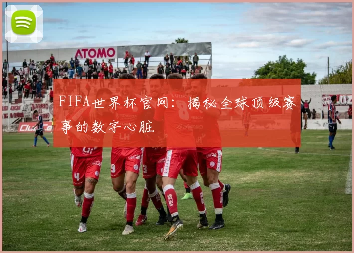 FIFA世界杯官网:揭秘全球顶级赛事的数字心脏