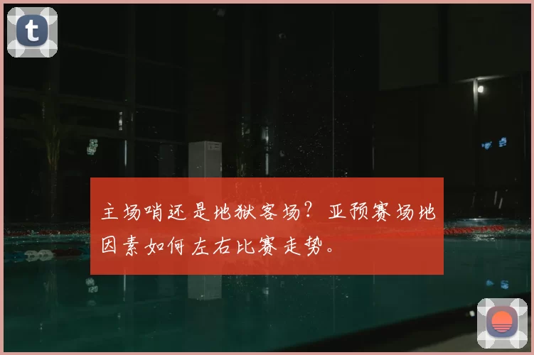 主场哨还是地狱客场?亚预赛场地因素如何左右比赛走势。