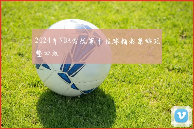 2024年NBA常规赛十佳球精彩集锦完整回放