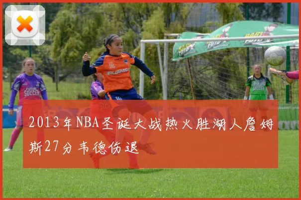 2013年NBA圣诞大战热火胜湖人詹姆斯27分韦德伤退