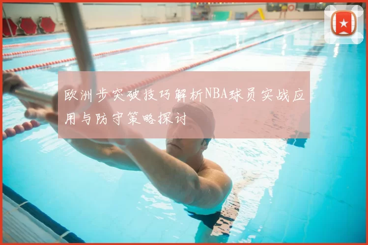 欧洲步突破技巧解析NBA球员实战应用与防守策略探讨