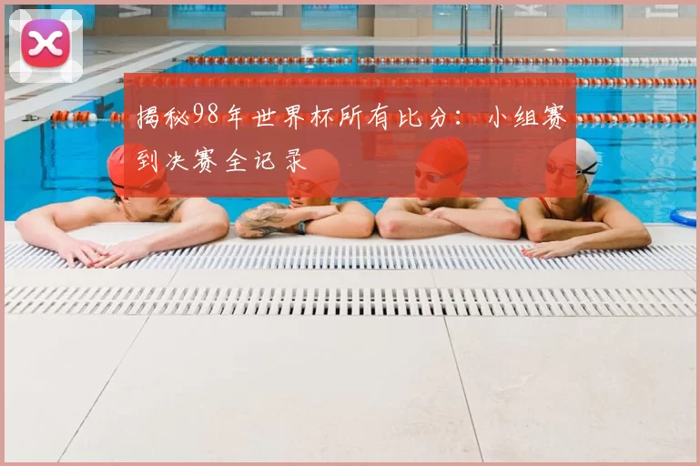 揭秘98年世界杯所有比分:小组赛到决赛全记录
