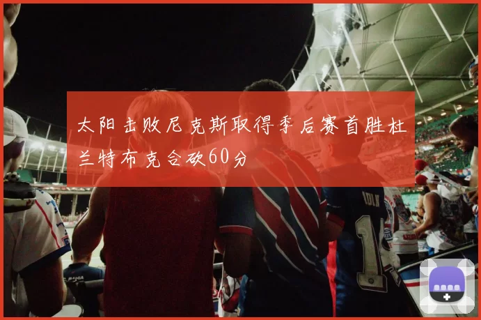 太阳击败尼克斯取得季后赛首胜杜兰特布克合砍60分