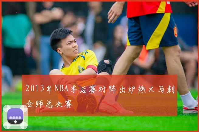 2013年NBA季后赛对阵出炉热火马刺会师总决赛