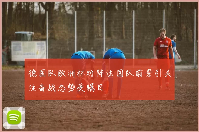 德国队欧洲杯对阵法国队前景引关注备战态势受瞩目