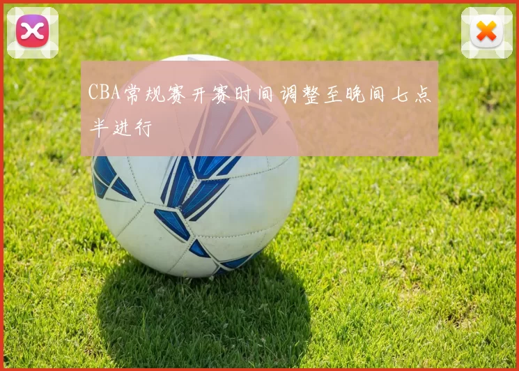 CBA常规赛开赛时间调整至晚间七点半进行