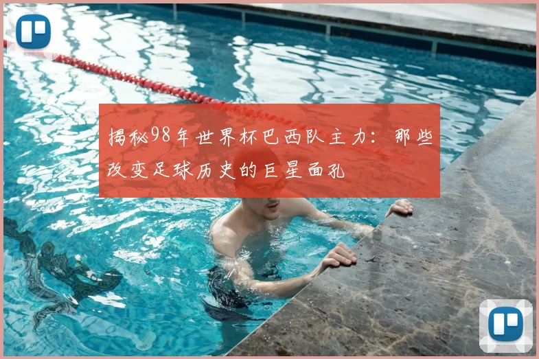 揭秘98年世界杯巴西队主力:那些改变足球历史的巨星面孔