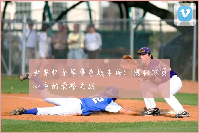 世界杯季军争夺战专访：揭秘球员心中的荣誉之战