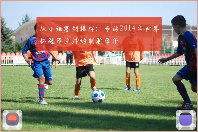 从小组赛到捧杯:专访2014年世界杯冠军主帅的制胜哲学