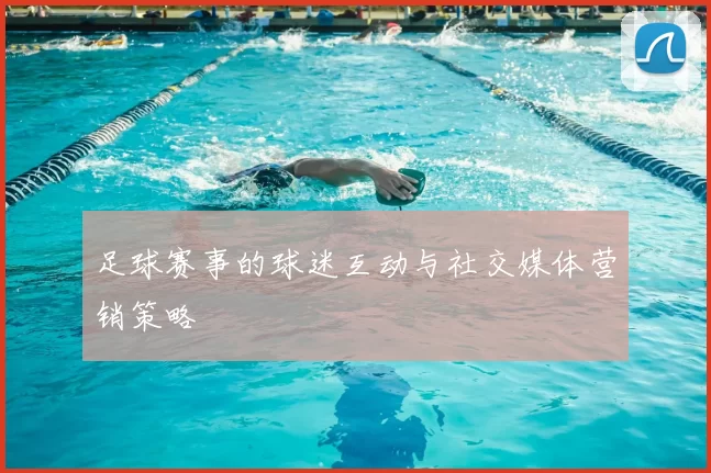足球赛事的球迷互动与社交媒体营销策略