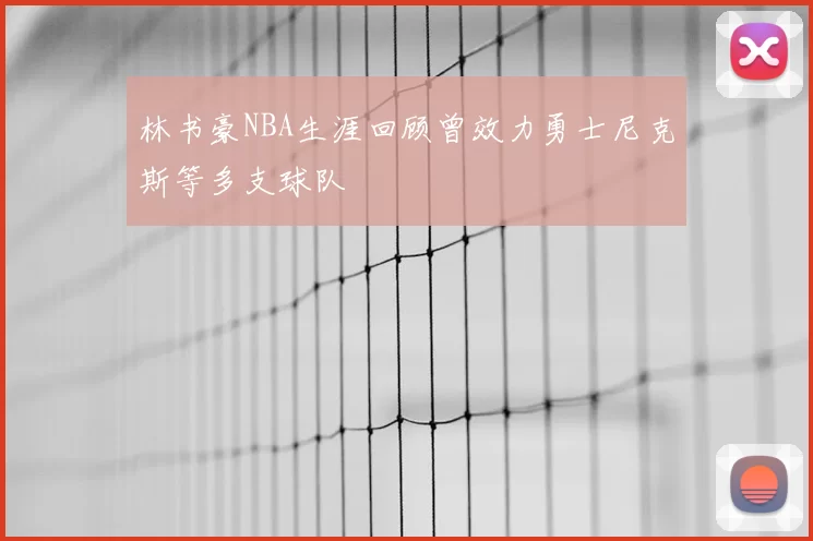 林书豪NBA生涯回顾曾效力勇士尼克斯等多支球队