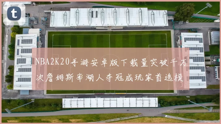 NBA2K20手游安卓版下载量突破千万次詹姆斯率湖人夺冠成玩家首选模组