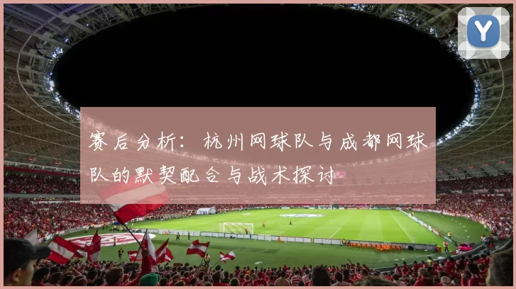 赛后分析：杭州网球队与成都网球队的默契配合与战术探讨