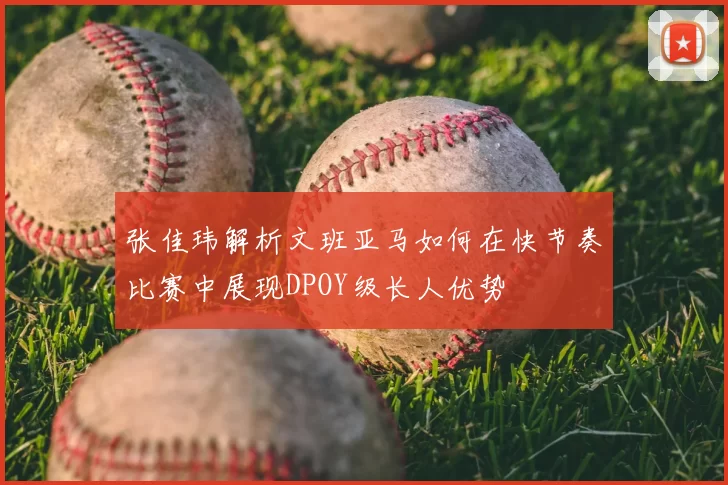 张佳玮解析文班亚马如何在快节奏比赛中展现DPOY级长人优势