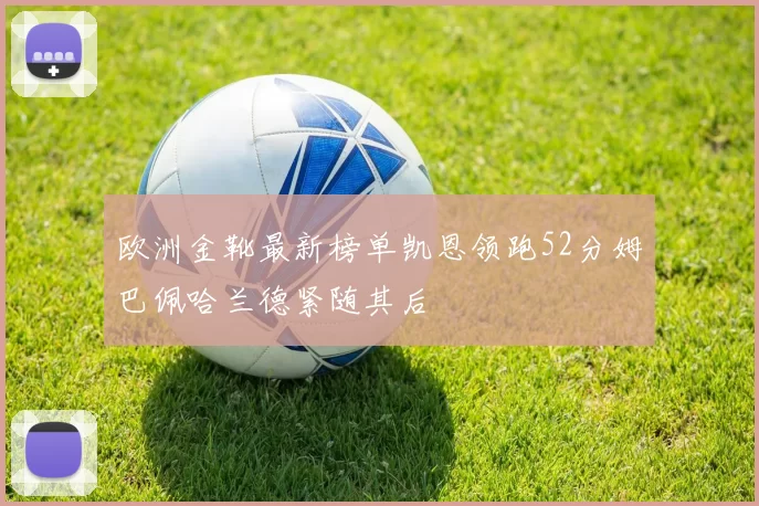 欧洲金靴最新榜单凯恩领跑52分姆巴佩哈兰德紧随其后