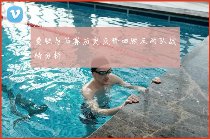 曼联与马赛历史交锋回顾及两队战绩分析