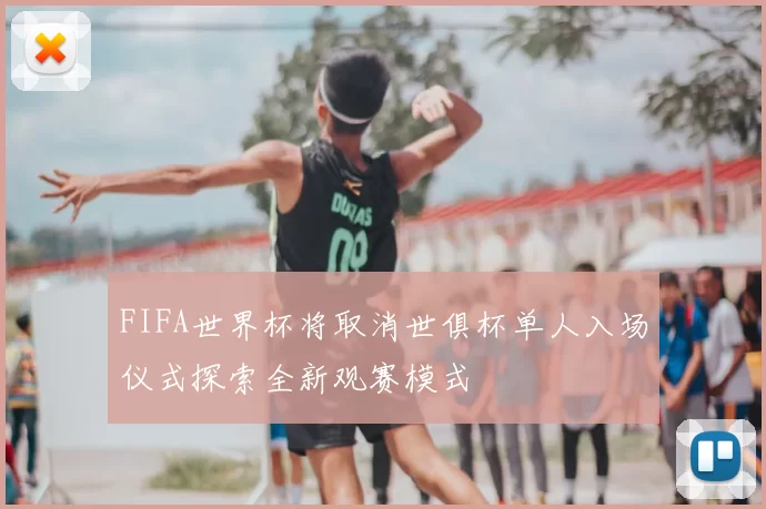 FIFA世界杯将取消世俱杯单人入场仪式探索全新观赛模式