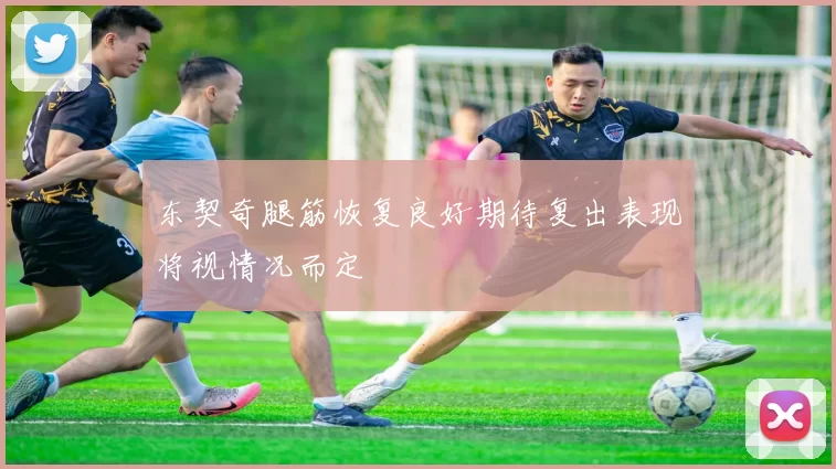东契奇腿筋恢复良好期待复出表现将视情况而定