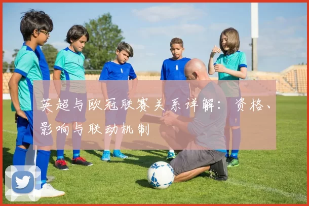 英超与欧冠联赛关系详解：资格、影响与联动机制