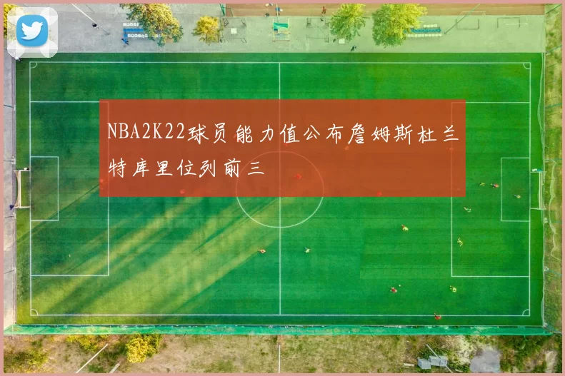 NBA2K22球员能力值公布詹姆斯杜兰特库里位列前三