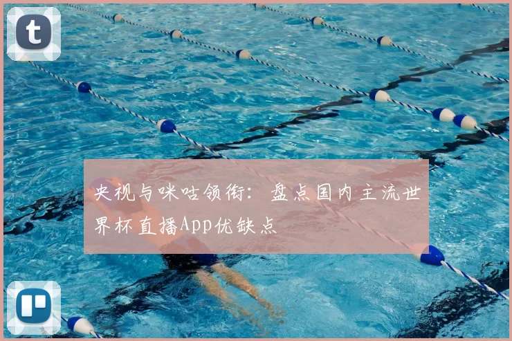 央视与咪咕领衔:盘点国内主流世界杯直播App优缺点