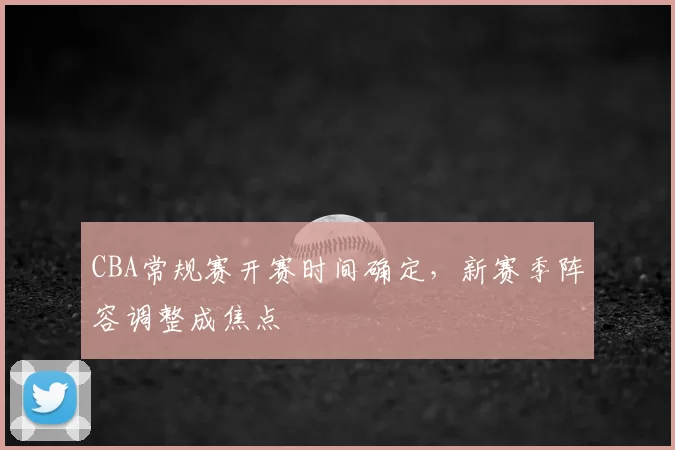 CBA常规赛开赛时间确定，新赛季阵容调整成焦点