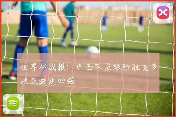 世界杯战报：巴西队点球险胜克罗地亚挺进四强