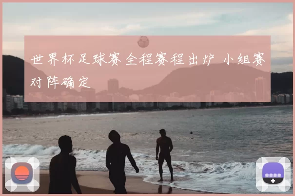 世界杯足球赛全程赛程出炉 小组赛对阵确定