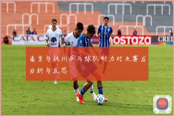 南京与杭州乒乓球队耐力对决赛后分析与反思