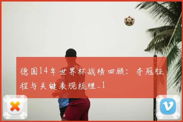 德国14年世界杯战绩回顾:夺冠征程与关键表现梳理_1